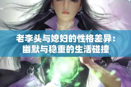 老李头与媳妇的性格差异：幽默与稳重的生活碰撞