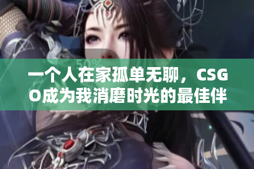 一个人在家孤单无聊，CSGO成为我消磨时光的最佳伴侣