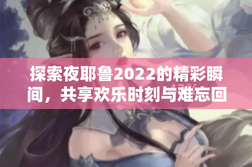 探索夜耶鲁2022的精彩瞬间，共享欢乐时刻与难忘回忆