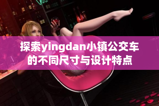 探索yingdan小镇公交车的不同尺寸与设计特点