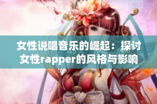 女性说唱音乐的崛起：探讨女性rapper的风格与影响力