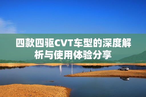 四款四驱CVT车型的深度解析与使用体验分享