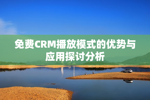 免费CRM播放模式的优势与应用探讨分析