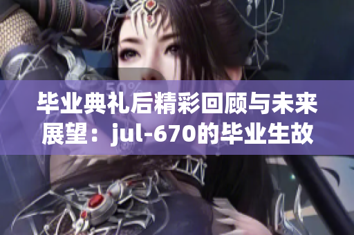 毕业典礼后精彩回顾与未来展望：jul-670的毕业生故事