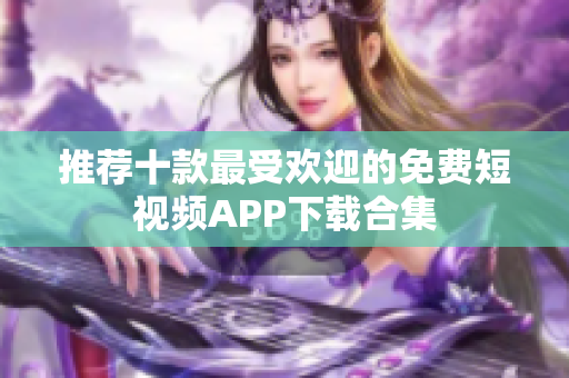 推荐十款最受欢迎的免费短视频APP下载合集