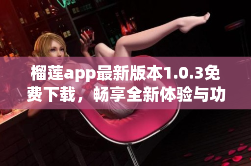 榴莲app最新版本1.0.3免费下载，畅享全新体验与功能更新