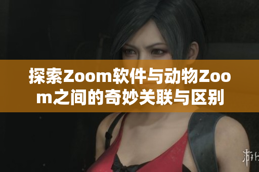 探索Zoom软件与动物Zoom之间的奇妙关联与区别