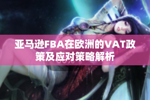 亚马逊FBA在欧洲的VAT政策及应对策略解析