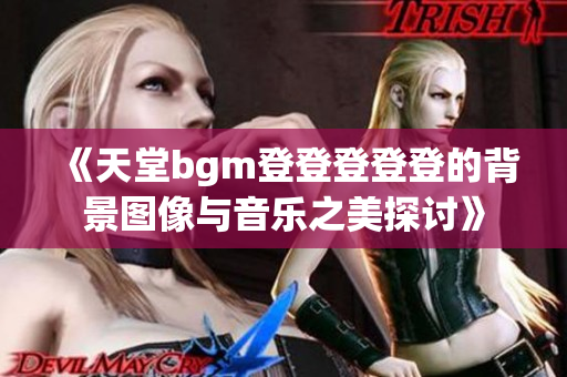 《天堂bgm登登登登登的背景图像与音乐之美探讨》