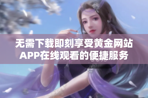 无需下载即刻享受黄金网站APP在线观看的便捷服务