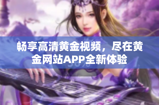 畅享高清黄金视频，尽在黄金网站APP全新体验