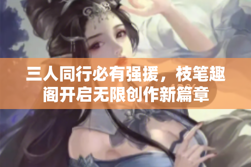 三人同行必有强援，枝笔趣阁开启无限创作新篇章