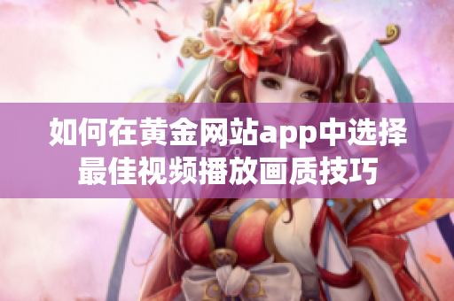 如何在黄金网站app中选择最佳视频播放画质技巧