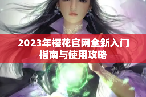 2023年樱花官网全新入门指南与使用攻略