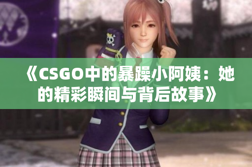 《CSGO中的暴躁小阿姨：她的精彩瞬间与背后故事》