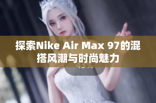 探索Nike Air Max 97的混搭风潮与时尚魅力