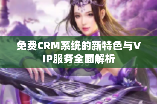 免费CRM系统的新特色与VIP服务全面解析