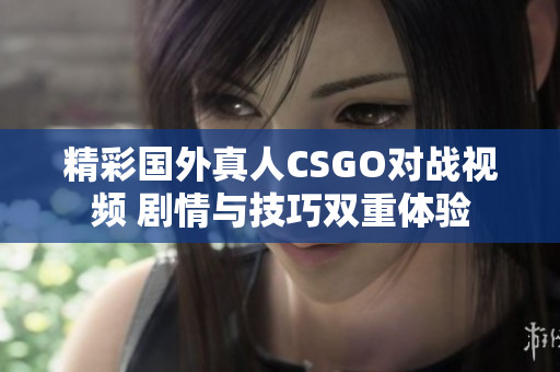 精彩国外真人CSGO对战视频 剧情与技巧双重体验