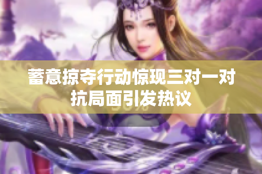 蓄意掠夺行动惊现三对一对抗局面引发热议