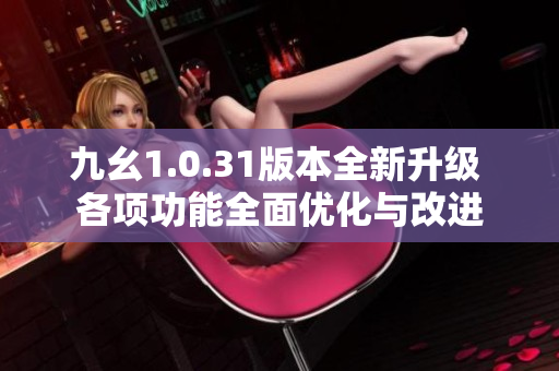 九幺1.0.31版本全新升级 各项功能全面优化与改进