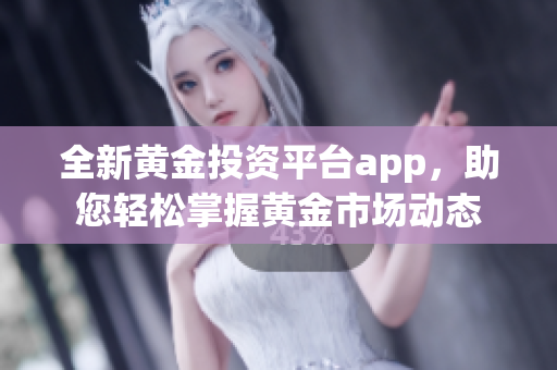 全新黄金投资平台app，助您轻松掌握黄金市场动态