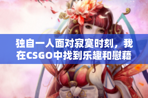 独自一人面对寂寞时刻，我在CSGO中找到乐趣和慰藉