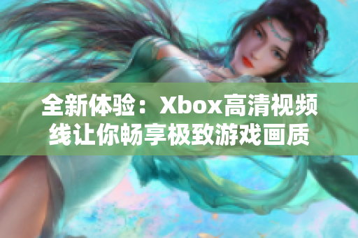 全新体验：Xbox高清视频线让你畅享极致游戏画质