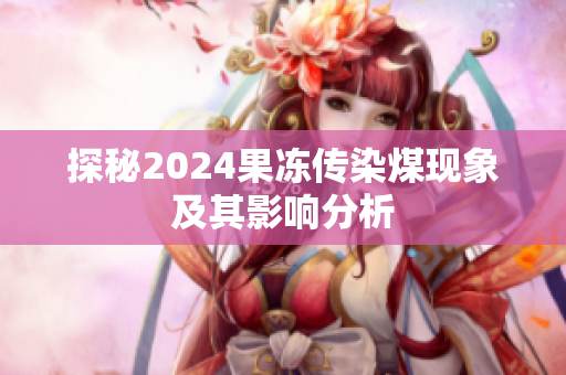 探秘2024果冻传染煤现象及其影响分析