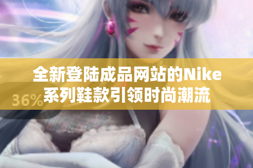 全新登陆成品网站的Nike系列鞋款引领时尚潮流