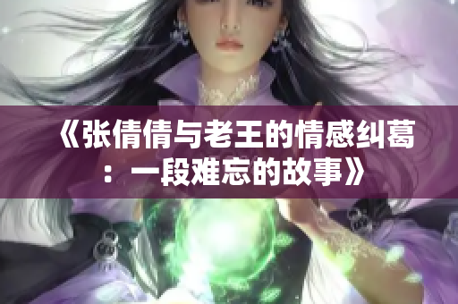 《张倩倩与老王的情感纠葛：一段难忘的故事》