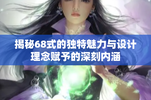 揭秘68式的独特魅力与设计理念赋予的深刻内涵