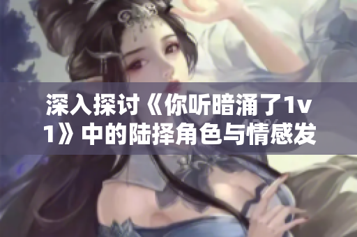 深入探讨《你听暗涌了1v1》中的陆择角色与情感发展