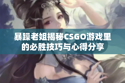 暴躁老姐揭秘CSGO游戏里的必胜技巧与心得分享