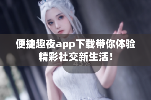 便捷趣夜app下载带你体验精彩社交新生活！