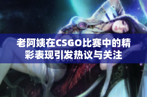 老阿姨在CSGO比赛中的精彩表现引发热议与关注