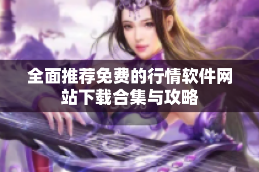 全面推荐免费的行情软件网站下载合集与攻略