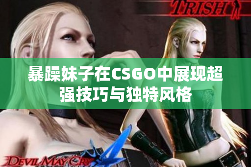 暴躁妹子在CSGO中展现超强技巧与独特风格