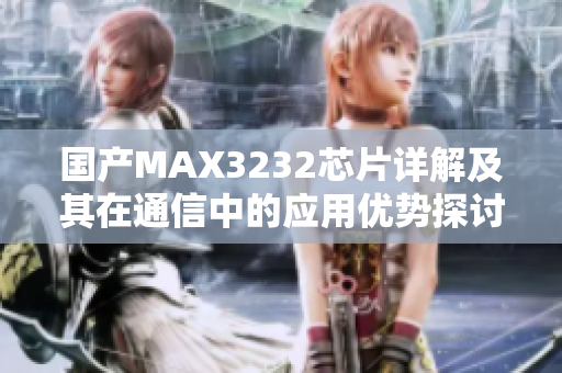 国产MAX3232芯片详解及其在通信中的应用优势探讨