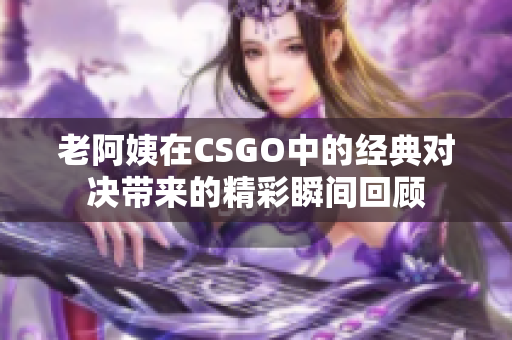 老阿姨在CSGO中的经典对决带来的精彩瞬间回顾