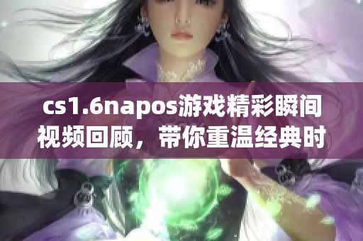 cs1.6napos游戏精彩瞬间视频回顾，带你重温经典时刻