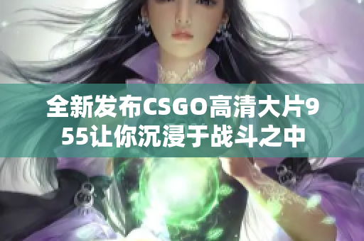 全新发布CSGO高清大片955让你沉浸于战斗之中