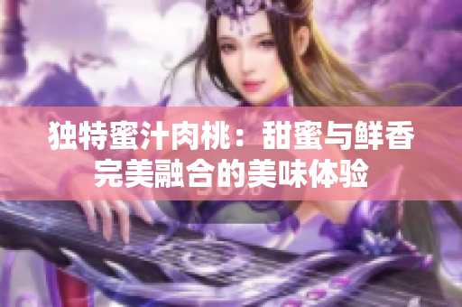 独特蜜汁肉桃：甜蜜与鲜香完美融合的美味体验