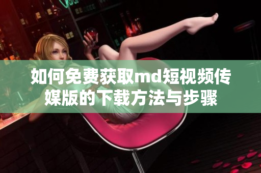 如何免费获取md短视频传媒版的下载方法与步骤