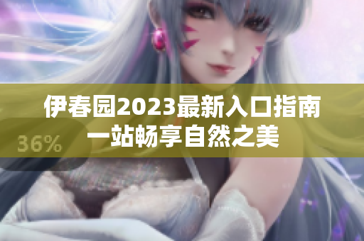 伊春园2023最新入口指南一站畅享自然之美