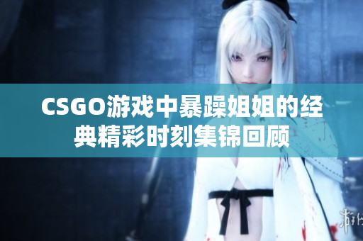 CSGO游戏中暴躁姐姐的经典精彩时刻集锦回顾