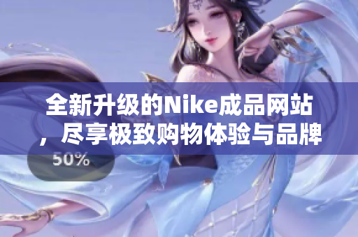 全新升级的Nike成品网站，尽享极致购物体验与品牌魅力