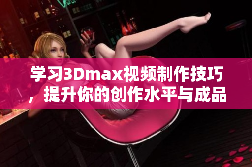 学习3Dmax视频制作技巧，提升你的创作水平与成品质量