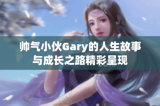 帅气小伙Gary的人生故事与成长之路精彩呈现