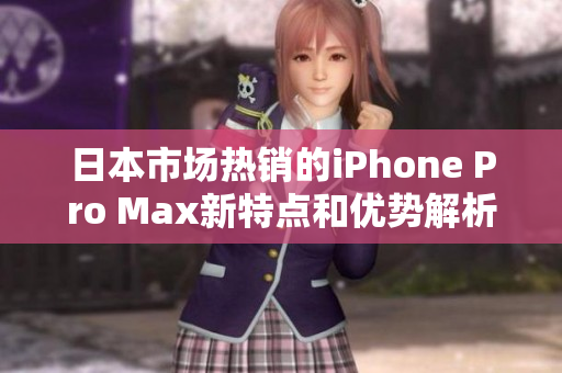 日本市场热销的iPhone Pro Max新特点和优势解析