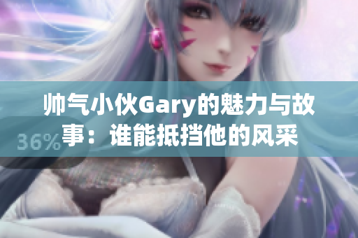 帅气小伙Gary的魅力与故事：谁能抵挡他的风采